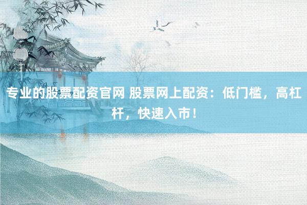 专业的股票配资官网 股票网上配资：低门槛，高杠杆，快速入市！